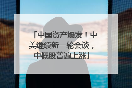 中国资产爆发！中美继续新一轮会谈，中概股普遍上涨