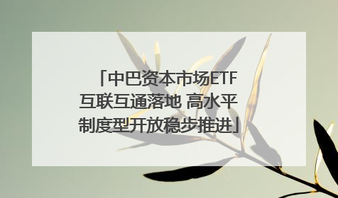 中巴资本市场ETF互联互通落地 高水平制度型开放稳步推进