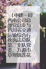 中建一局西南公司总部党总支与四川省交通运输综合行政执法总队第三支队党委、万源市草坝镇莲花院村党支部开展党建联建