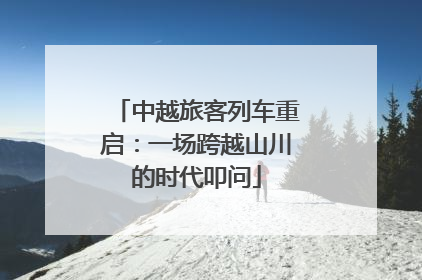 中越旅客列车重启：一场跨越山川的时代叩问