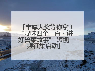 丰厚大奖等你拿！“寻味四个一百・讲好鲁菜故事” 短视频征集启动
