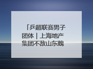 乒超联赛男子团体｜上海地产集团不敌山东魏桥·向尚运动