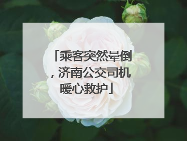 乘客突然晕倒，济南公交司机暖心救护