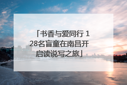 书香与爱同行 128名盲童在南昌开启读说写之旅