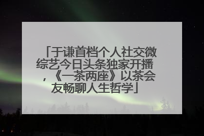 于谦首档个人社交微综艺今日头条独家开播，《一茶两座》以茶会友畅聊人生哲学