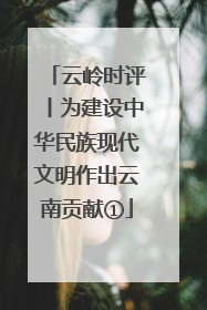 云岭时评丨为建设中华民族现代文明作出云南贡献①