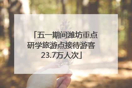 五一期间潍坊重点研学旅游点接待游客23.7万人次