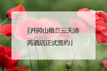 井冈山格兰云天沛芮酒店正式签约