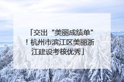 交出“美丽成绩单”！杭州市滨江区美丽浙江建设考核优秀