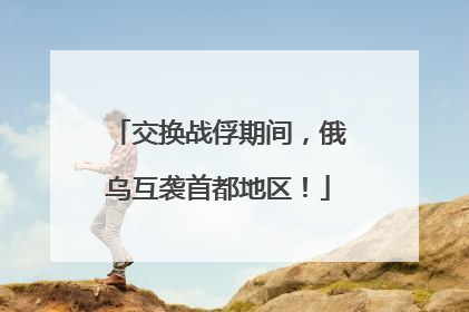 交换战俘期间，俄乌互袭首都地区！
