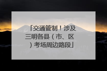 交通管制！涉及三明各县（市、区）考场周边路段