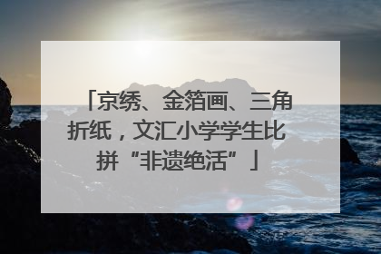 京绣、金箔画、三角折纸，文汇小学学生比拼“非遗绝活”