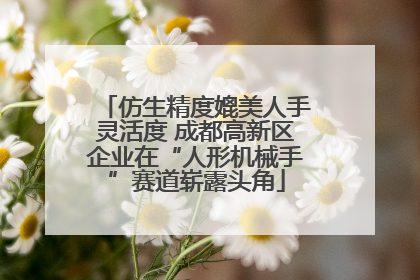 仿生精度媲美人手灵活度 成都高新区企业在“人形机械手”赛道崭露头角