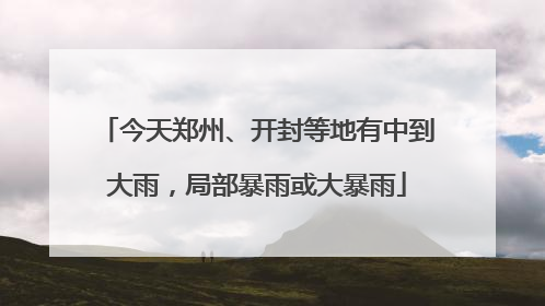 今天郑州、开封等地有中到大雨，局部暴雨或大暴雨