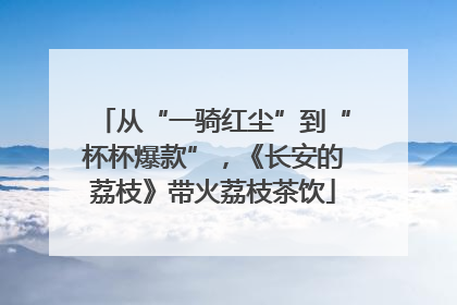 从“一骑红尘”到“杯杯爆款”，《长安的荔枝》带火荔枝茶饮