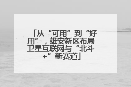 从“可用”到“好用”，雄安新区布局卫星互联网与“北斗+”新赛道