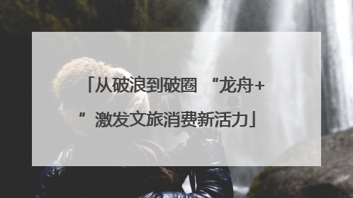 从破浪到破圈 “龙舟+”激发文旅消费新活力