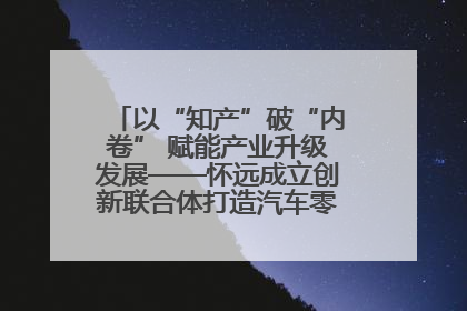 以“知产”破“内卷” 赋能产业升级发展——怀远成立创新联合体打造汽车零部件产业新高地