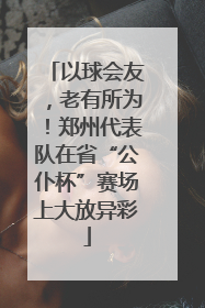 以球会友，老有所为！郑州代表队在省“公仆杯”赛场上大放异彩