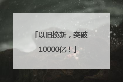以旧换新，突破10000亿！