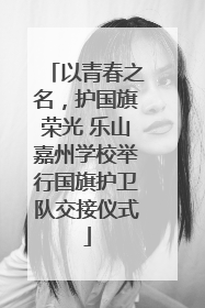 以青春之名，护国旗荣光 乐山嘉州学校举行国旗护卫队交接仪式