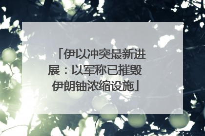 伊以冲突最新进展：以军称已摧毁伊朗铀浓缩设施