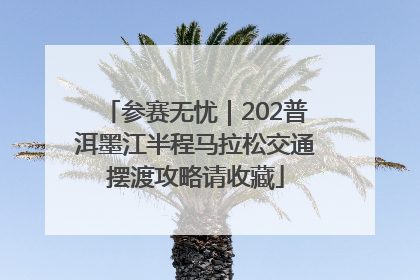 参赛无忧｜202普洱墨江半程马拉松交通摆渡攻略请收藏