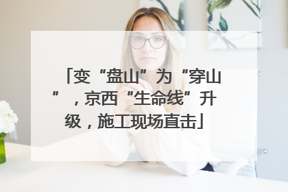 变“盘山”为“穿山”，京西“生命线”升级，施工现场直击
