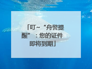 叮~“舟警提醒”：您的证件即将到期