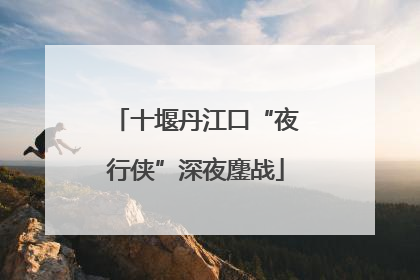 十堰丹江口“夜行侠”深夜鏖战
