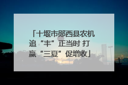 十堰市郧西县农机追“丰”正当时 打赢“三夏”促增收