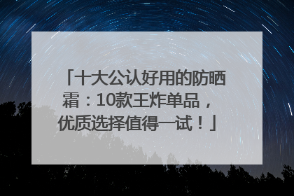 十大公认好用的防晒霜：10款王炸单品，优质选择值得一试！