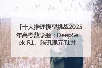 十大推理模型挑战2025年高考数学题：DeepSeek-R1、腾讯混元T1并列第一，马斯克的Grok 3遭遇“滑铁卢”