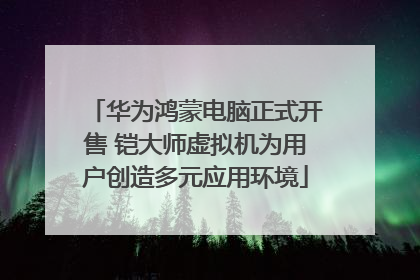 华为鸿蒙电脑正式开售 铠大师虚拟机为用户创造多元应用环境