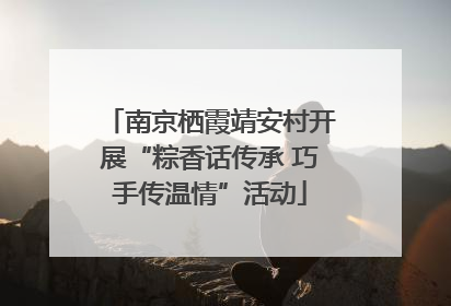 南京栖霞靖安村开展“粽香话传承 巧手传温情”活动