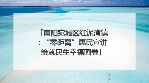 南阳宛城区红泥湾镇：“零距离”惠民宣讲 绘就民生幸福画卷