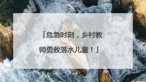 危急时刻，乡村教师勇救落水儿童！