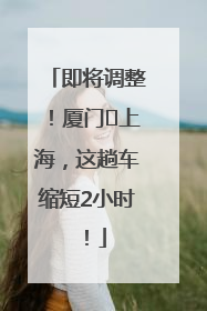 即将调整！厦门⇌上海，这趟车缩短2小时！