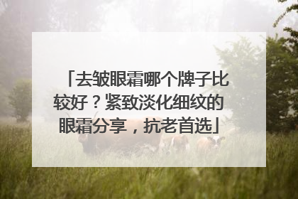 去皱眼霜哪个牌子比较好？紧致淡化细纹的眼霜分享，抗老首选
