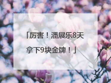 厉害！潘展乐8天拿下9块金牌！