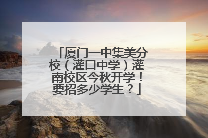 厦门一中集美分校（灌口中学）灌南校区今秋开学！要招多少学生？