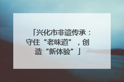 兴化市非遗传承：守住“老味道”，创造“新体验”