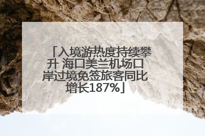 入境游热度持续攀升 海口美兰机场口岸过境免签旅客同比增长187%