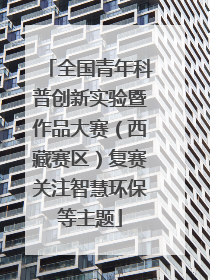全国青年科普创新实验暨作品大赛（西藏赛区）复赛关注智慧环保等主题
