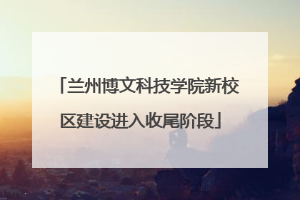 兰州博文科技学院新校区建设进入收尾阶段