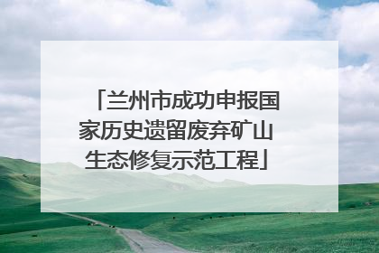 兰州市成功申报国家历史遗留废弃矿山生态修复示范工程