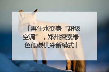 再生水变身“超级空调”，郑州探索绿色低碳供冷新模式