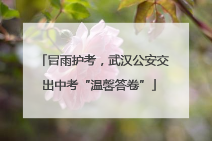 冒雨护考，武汉公安交出中考“温馨答卷”