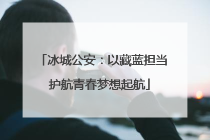 冰城公安：以藏蓝担当 护航青春梦想起航