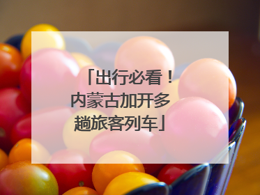 出行必看！内蒙古加开多趟旅客列车